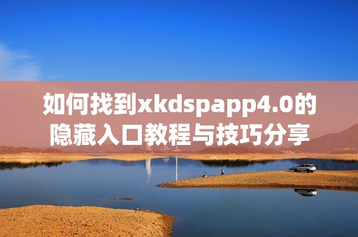 如何找到xkdspapp4.0的隐藏入口教程与技巧分享