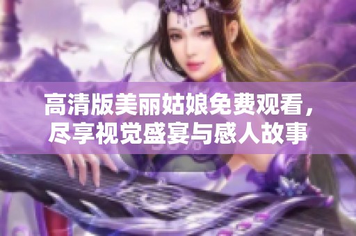 高清版美丽姑娘免费观看，尽享视觉盛宴与感人故事