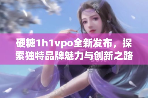 硬糖1h1vpo全新发布，探索独特品牌魅力与创新之路