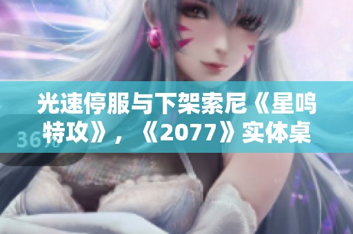 光速停服与下架索尼《星鸣特攻》，《2077》实体桌游众筹成功引关注