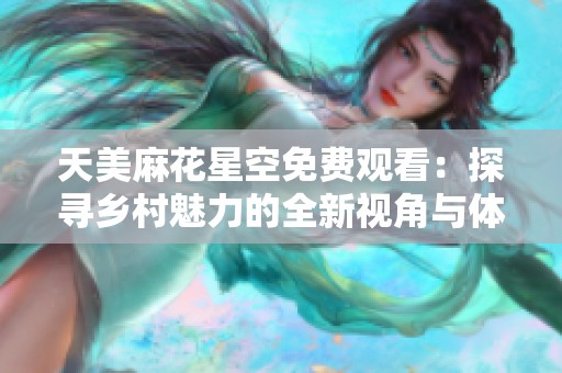 天美麻花星空免费观看：探寻乡村魅力的全新视角与体验