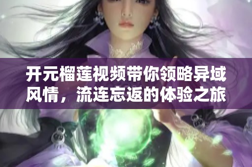 开元榴莲视频带你领略异域风情，流连忘返的体验之旅