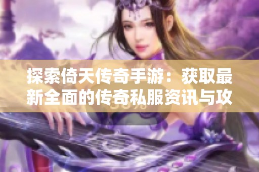 探索倚天传奇手游：获取最新全面的传奇私服资讯与攻略