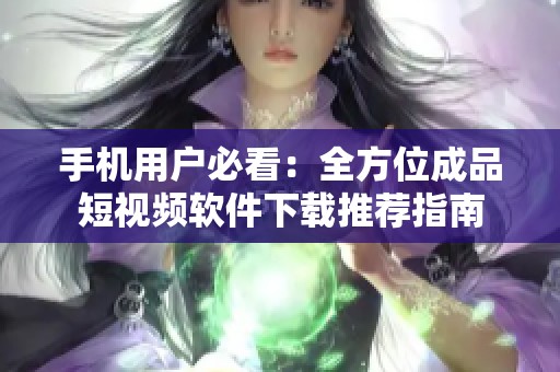 手机用户必看：全方位成品短视频软件下载推荐指南