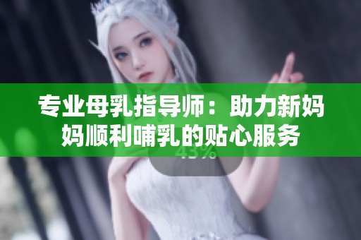 专业母乳指导师：助力新妈妈顺利哺乳的贴心服务