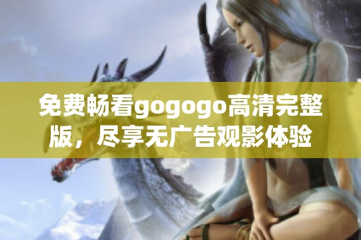 免费畅看gogogo高清完整版，尽享无广告观影体验