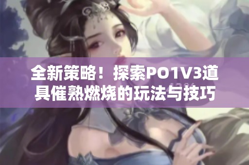 全新策略！探索PO1V3道具催熟燃烧的玩法与技巧