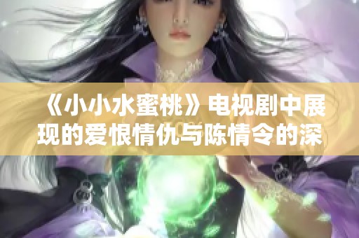 《小小水蜜桃》电视剧中展现的爱恨情仇与陈情令的深度对比