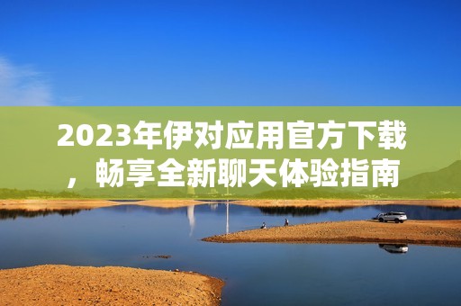 2023年伊对应用官方下载，畅享全新聊天体验指南