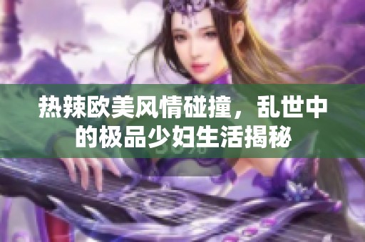 热辣欧美风情碰撞，乱世中的极品少妇生活揭秘