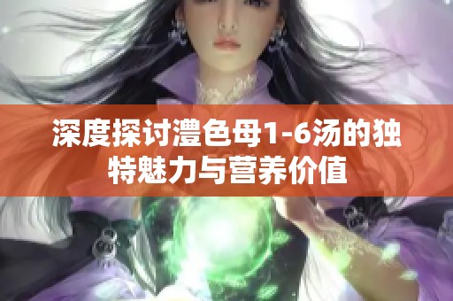 深度探讨澧色母1-6汤的独特魅力与营养价值