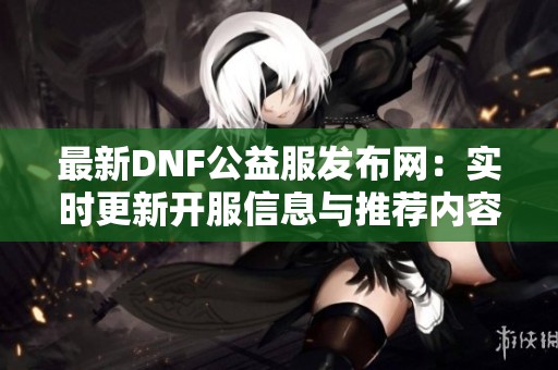 最新DNF公益服发布网：实时更新开服信息与推荐内容