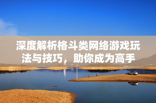 深度解析格斗类网络游戏玩法与技巧，助你成为高手