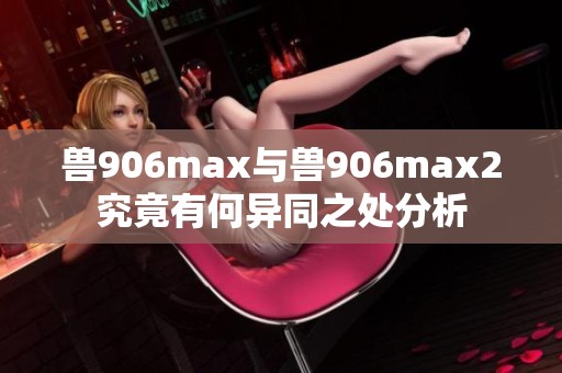 兽906max与兽906max2究竟有何异同之处分析