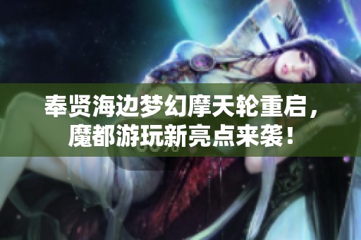 奉贤海边梦幻摩天轮重启，魔都游玩新亮点来袭！