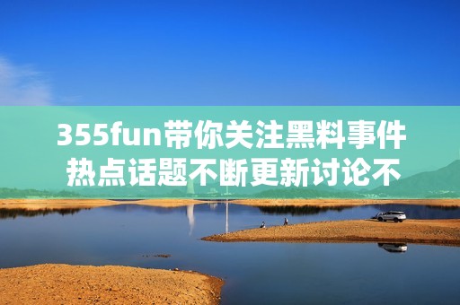 355fun带你关注黑料事件 热点话题不断更新讨论不断