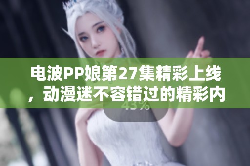 电波PP娘第27集精彩上线，动漫迷不容错过的精彩内容