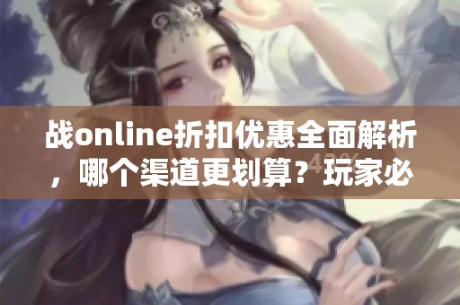 战online折扣优惠全面解析，哪个渠道更划算？玩家必看指南