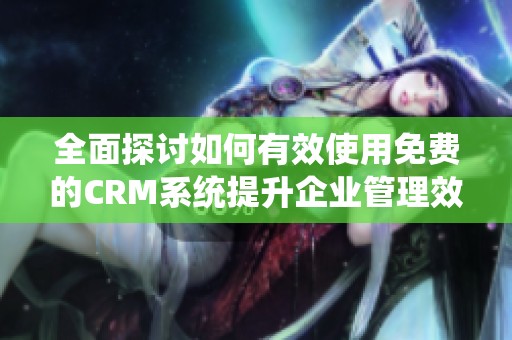 全面探讨如何有效使用免费的CRM系统提升企业管理效率