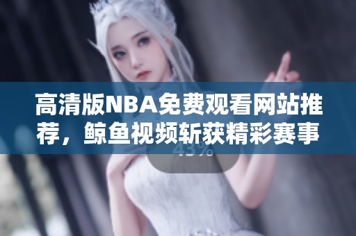 高清版NBA免费观看网站推荐，鲸鱼视频斩获精彩赛事内容