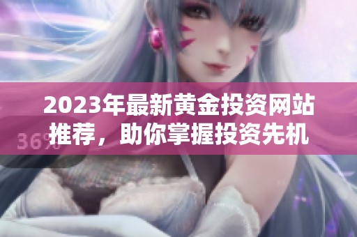 2023年最新黄金投资网站推荐，助你掌握投资先机