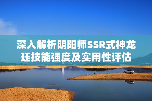 深入解析阴阳师SSR式神龙珏技能强度及实用性评估