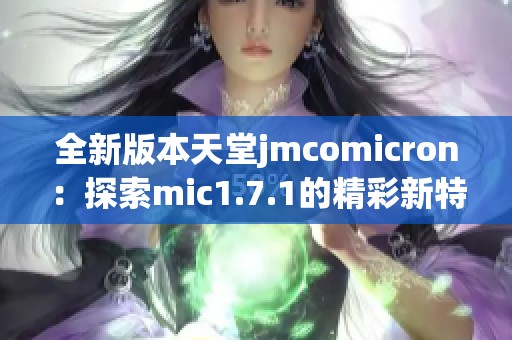 全新版本天堂jmcomicron：探索mic1.7.1的精彩新特性