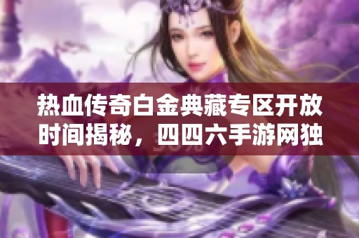 热血传奇白金典藏专区开放时间揭秘，四四六手游网独家报道