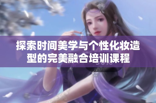 探索时间美学与个性化妆造型的完美融合培训课程