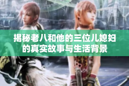 揭秘老八和他的三位儿媳妇的真实故事与生活背景