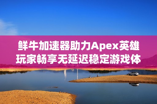 鲜牛加速器助力Apex英雄玩家畅享无延迟稳定游戏体验