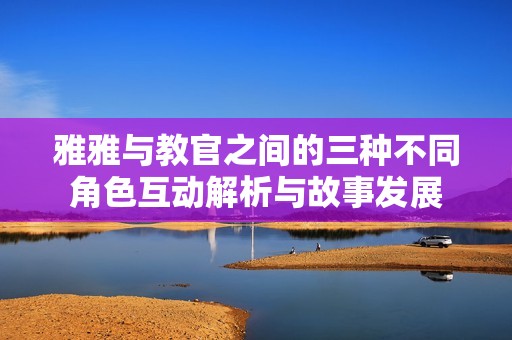 雅雅与教官之间的三种不同角色互动解析与故事发展