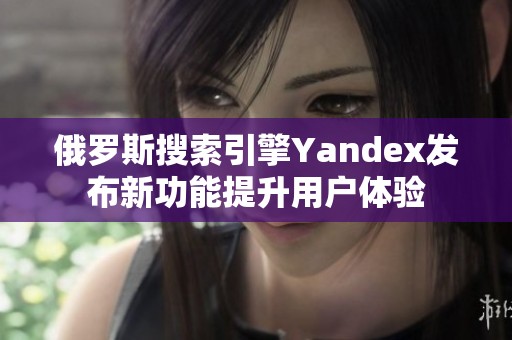 俄罗斯搜索引擎Yandex发布新功能提升用户体验