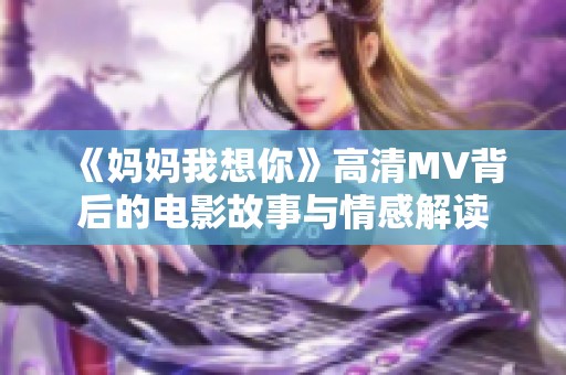 《妈妈我想你》高清MV背后的电影故事与情感解读