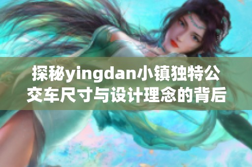 探秘yingdan小镇独特公交车尺寸与设计理念的背后故事