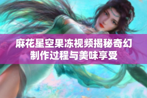 麻花星空果冻视频揭秘奇幻制作过程与美味享受