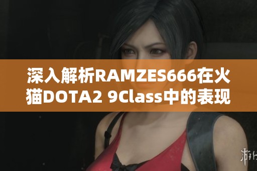 深入解析RAMZES666在火猫DOTA2 9Class中的表现与贡献