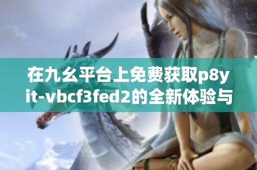 在九幺平台上免费获取p8yit-vbcf3fed2的全新体验与指南