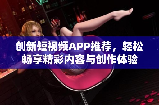 创新短视频APP推荐，轻松畅享精彩内容与创作体验