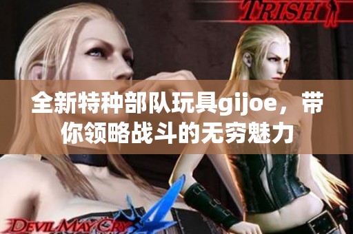 全新特种部队玩具gijoe，带你领略战斗的无穷魅力