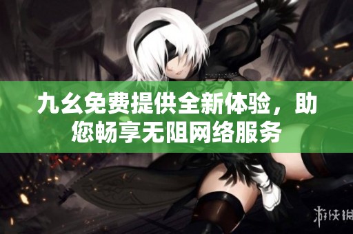 九幺免费提供全新体验，助您畅享无阻网络服务