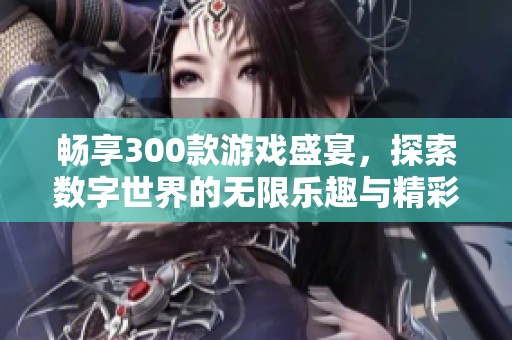 畅享300款游戏盛宴，探索数字世界的无限乐趣与精彩