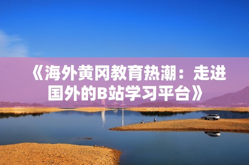 《海外黄冈教育热潮：走进国外的B站学习平台》