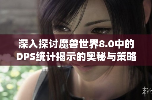 深入探讨魔兽世界8.0中的DPS统计揭示的奥秘与策略