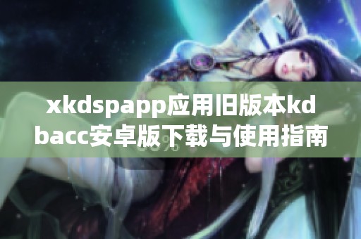 xkdspapp应用旧版本kdbacc安卓版下载与使用指南