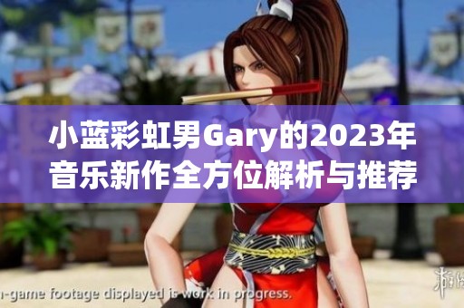 小蓝彩虹男Gary的2023年音乐新作全方位解析与推荐