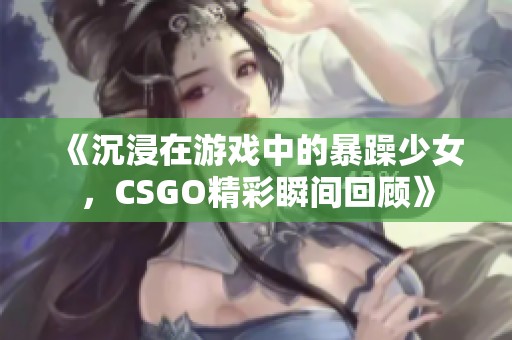 《沉浸在游戏中的暴躁少女，CSGO精彩瞬间回顾》