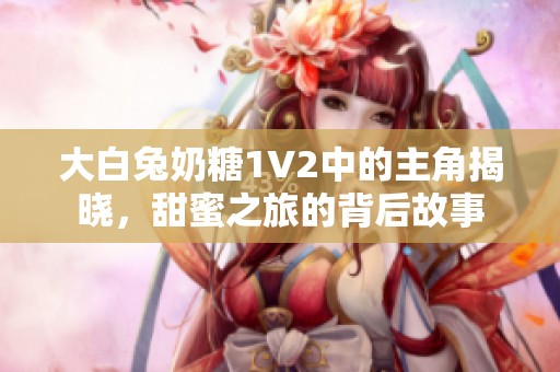 大白兔奶糖1V2中的主角揭晓，甜蜜之旅的背后故事