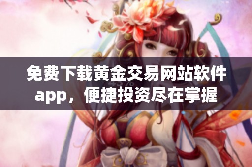 免费下载黄金交易网站软件app，便捷投资尽在掌握