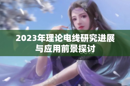 2023年理论电线研究进展与应用前景探讨